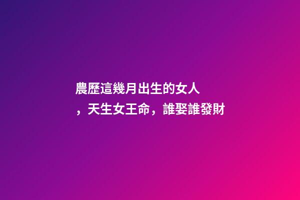 農歷這幾月出生的女人，天生女王命，誰娶誰發財